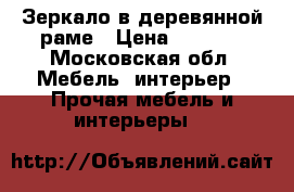 Зеркало в деревянной раме › Цена ­ 3 500 - Московская обл. Мебель, интерьер » Прочая мебель и интерьеры   